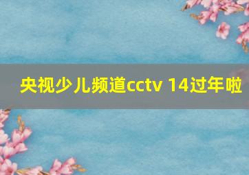 央视少儿频道cctv 14过年啦